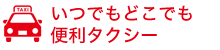 いつでもどこでも便利タクシー